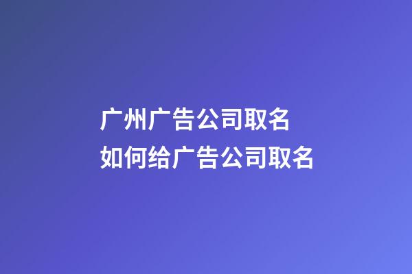 广州广告公司取名 如何给广告公司取名-第1张-公司起名-玄机派